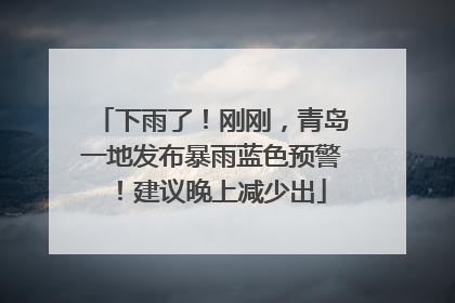 下雨了！刚刚，青岛一地发布暴雨蓝色预警！建议晚上减少出