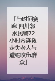 与时间赛跑 四川邻水民警72小时内连救走失老人与遭蛇咬伤群众