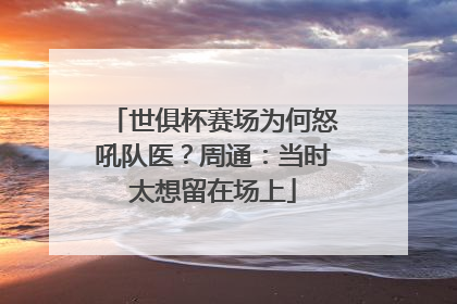 世俱杯赛场为何怒吼队医？周通：当时太想留在场上