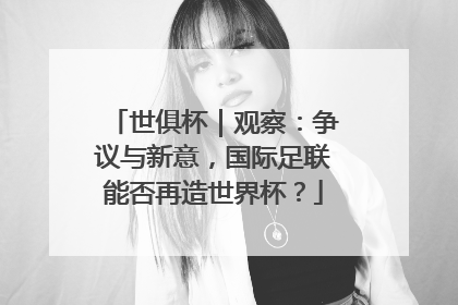 世俱杯｜观察：争议与新意，国际足联能否再造世界杯？