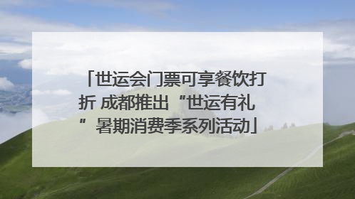 世运会门票可享餐饮打折 成都推出“世运有礼”暑期消费季系列活动