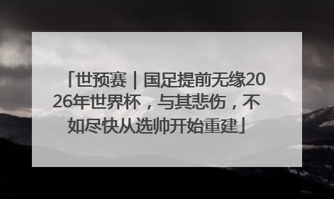 世预赛｜国足提前无缘2026年世界杯，与其悲伤，不如尽快从选帅开始重建