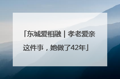 东城爱相融｜孝老爱亲这件事，她做了42年