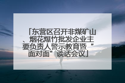 东营区召开非煤矿山、烟花爆竹批发企业主要负责人警示教育暨“面对面”谈话会议