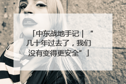 中东战地手记｜“几十年过去了，我们没有变得更安全”
