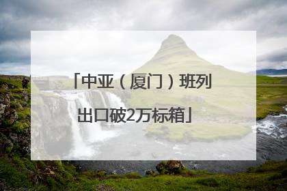 中亚（厦门）班列出口破2万标箱