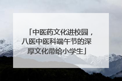 中医药文化进校园，八医中医科端午节的深厚文化带给小学生