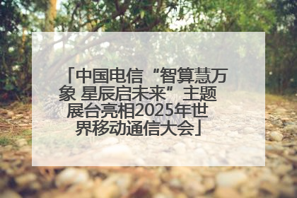 中国电信“智算慧万象 星辰启未来”主题展台亮相2025年世界移动通信大会