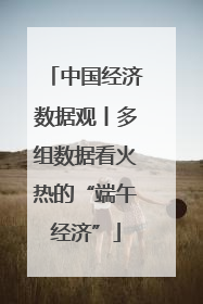 中国经济数据观丨多组数据看火热的“端午经济”