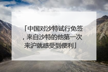 中国对沙特试行免签，来自沙特的他第一次来沪就感受到便利
