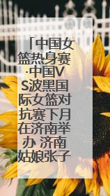 中国女篮热身赛·中国VS波黑国际女篮对抗赛下月在济南举办 济南姑娘张子宇有望在家门口迎来国家队首秀