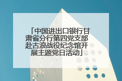 中国进出口银行甘肃省分行第四党支部赴古浪战役纪念馆开展主题党日活动