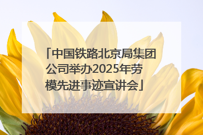 中国铁路北京局集团公司举办2025年劳模先进事迹宣讲会