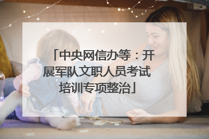 中央网信办等：开展军队文职人员考试培训专项整治