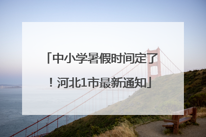 中小学暑假时间定了！河北1市最新通知