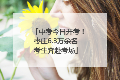 中考今日开考！枣庄6.3万余名考生奔赴考场