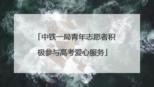 中铁一局青年志愿者积极参与高考爱心服务