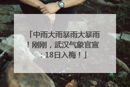 中雨大雨暴雨大暴雨！刚刚，武汉气象官宣：18日入梅！