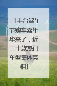 丰台端午节购车嘉年华来了，近二十款热门车型集体亮相