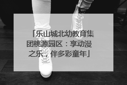 乐山城北幼教育集团桃源园区：享动漫之乐，伴多彩童年
