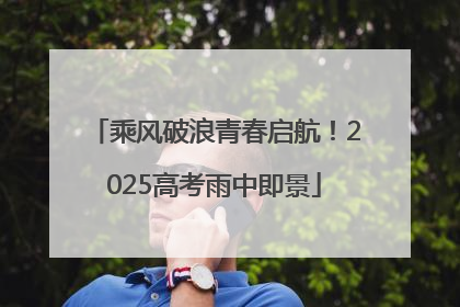 乘风破浪青春启航！2025高考雨中即景