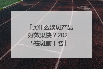 买什么淡斑产品好效果快？2025祛斑前十名