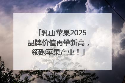 乳山苹果2025品牌价值再攀新高，领跑苹果产业！