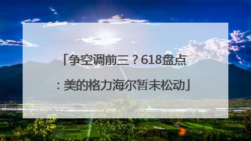 争空调前三？618盘点：美的格力海尔暂未松动