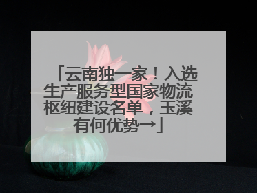 云南独一家！入选生产服务型国家物流枢纽建设名单，玉溪有何优势→