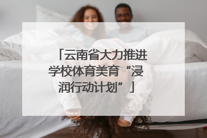 云南省大力推进学校体育美育“浸润行动计划”