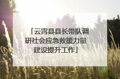 云霄县县长带队调研社会应急救援力量建设提升工作