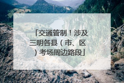 交通管制！涉及三明各县（市、区）考场周边路段
