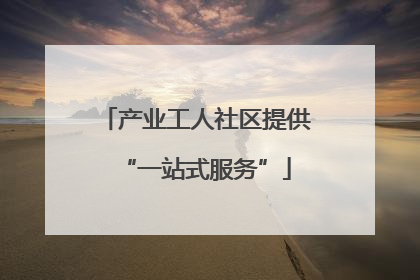 产业工人社区提供“一站式服务”