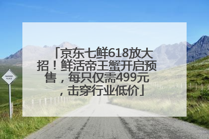 京东七鲜618放大招！鲜活帝王蟹开启预售，每只仅需499元，击穿行业低价