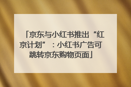 京东与小红书推出“红京计划”：小红书广告可跳转京东购物页面