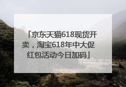 京东天猫618现货开卖，淘宝618年中大促红包活动今日加码