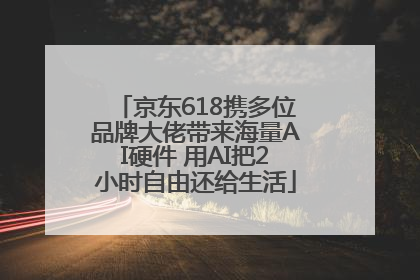 京东618携多位品牌大佬带来海量AI硬件 用AI把2小时自由还给生活
