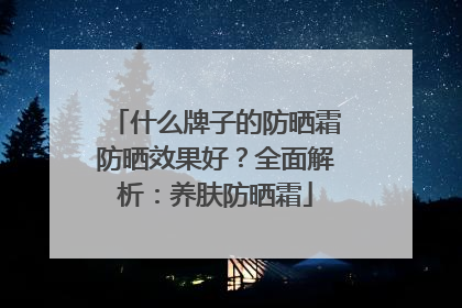 什么牌子的防晒霜防晒效果好？全面解析：养肤防晒霜