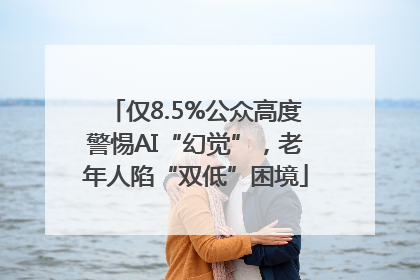 仅8.5%公众高度警惕AI“幻觉”，老年人陷“双低”困境