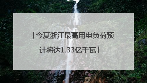 今夏浙江最高用电负荷预计将达1.33亿千瓦