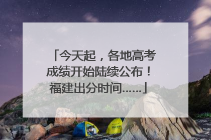 今天起，各地高考成绩开始陆续公布！福建出分时间……