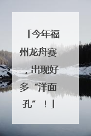 今年福州龙舟赛，出现好多“洋面孔”！