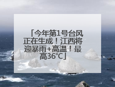 今年第1号台风正在生成！江西将迎暴雨+高温！最高36℃