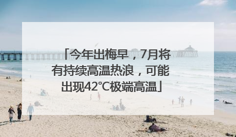 今年出梅早，7月将有持续高温热浪，可能出现42℃极端高温