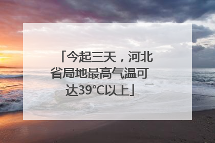 今起三天，河北省局地最高气温可达39℃以上