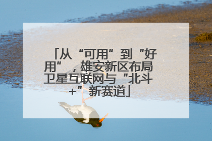 从“可用”到“好用”，雄安新区布局卫星互联网与“北斗+”新赛道