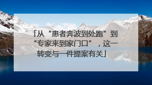 从“患者奔波到处跑”到“专家来到家门口”，这一转变与一件提案有关