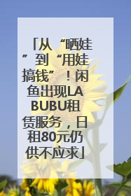 从“晒娃”到“用娃搞钱”！闲鱼出现LABUBU租赁服务，日租80元仍供不应求