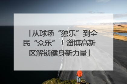 从球场“独乐”到全民“众乐”！淄博高新区解锁健身新力量