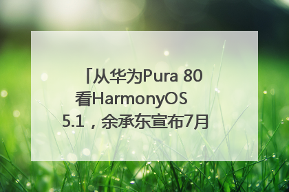 从华为Pura 80看HarmonyOS 5.1，余承东宣布7月迎来首批机型升级